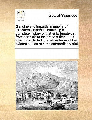 Genuine and Impartial Memoirs of Elizabeth Canning, Containing a Complete History of That Unfortunate Girl, from Her Birth to the Present Time, ... in by Multiple Contributors