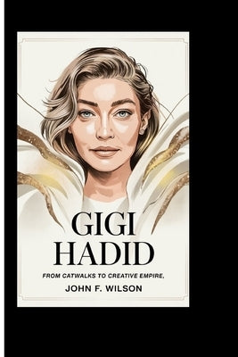 Gigi Hadid: From Catwalks To Creative Empire by F. Wilson, John
