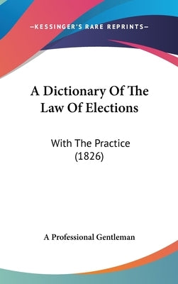 A Dictionary Of The Law Of Elections: With The Practice (1826) by A. Professional Gentleman