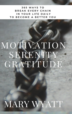 Motivation Serenity Gratitude: 365 Ways To Break Every Chain In Your Life & Become A Better You by Wyatt, Mary