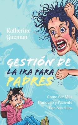 Gestión De La Ira Para Padres: Cómo Ser Más Tranquilo y Paciente Con Sus Hijos by Guzman, Katherine