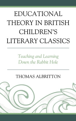Educational Theory in British Children's Literary Classics: Teaching and Learning Down the Rabbit Hole by Albritton, Thomas