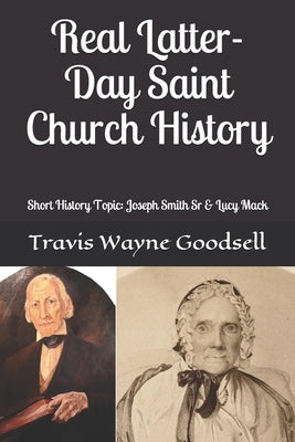 Real Latter-Day Saint Church History: Short History Topic: Joseph Smith Sr & Lucy Mack by Goodsell, Travis Wayne