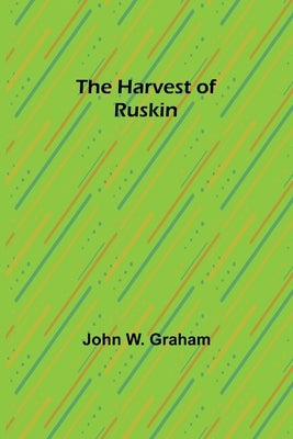 The Harvest of Ruskin by W. Graham, John