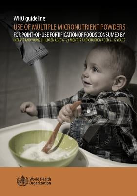 Who Guideline: Use of Multiple Micronutrient Powders for Point-Of-Use Fortification of Foods Consumed by Infants and Young Children Aged 6-23 Months a by World Health Organization