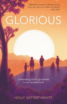 Glorious: Finding God's goodness in your womanhood by Satterthwaite, Holly