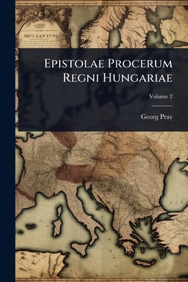 Epistolae Procerum Regni Hungariae by Pray, Georg