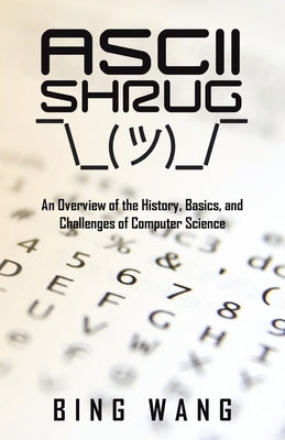 Ascii Shrug: An Overview of the History, Basics, and Challenges of Computer Science by Wang, Bing