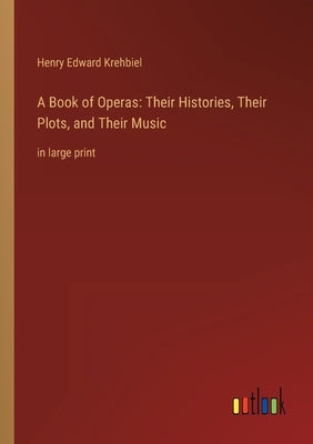 A Book of Operas: Their Histories, Their Plots, and Their Music: in large print by Krehbiel, Henry Edward