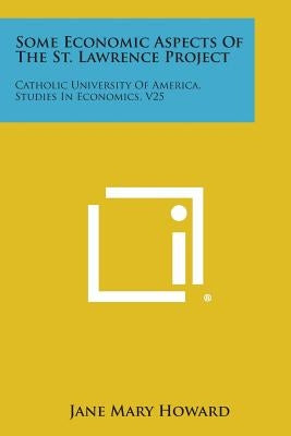 Some Economic Aspects of the St. Lawrence Project: Catholic University of America, Studies in Economics, V25 by Howard, Jane Mary