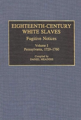 Eighteenth-Century White Slaves: Fugitive Notices; Volume I, Pennsylvania, 1729-1760 by Meaders, Daniel