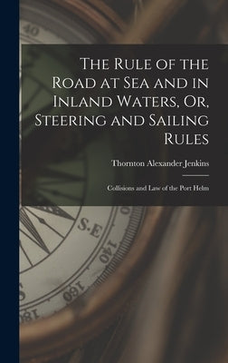 The Rule of the Road at Sea and in Inland Waters, Or, Steering and Sailing Rules: Collisions and Law of the Port Helm by Jenkins, Thornton Alexander