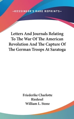 Letters And Journals Relating To The War Of The American Revolution And The Capture Of The German Troops At Saratoga by Riedesel, Friederike Charlotte