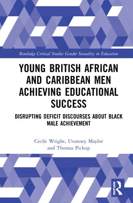 Young British African and Caribbean Men Achieving Educational Success: Disrupting Deficit Discourses about Black Male Achievement by Wright, Cecile
