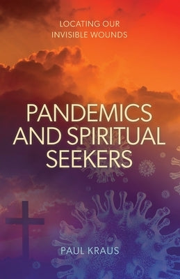 Pandemics and Spiritual Seekers: Locating Our Invisible Wounds by Kraus, Paul