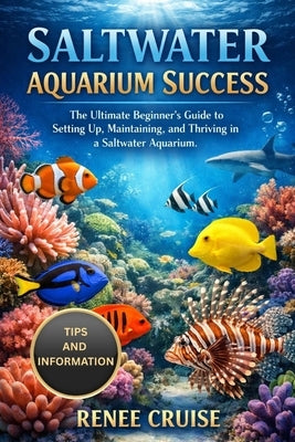 Saltwater Aquarium Success: The Ultimate Beginner's Guide to Setting Up, Maintaining, and Thriving in a Saltwater Aquarium. by Cruise, Renee