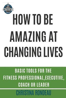 How to be amazing at changing lives: Basic tools for the fitness professional, executive, coach or leader by Rondeau, Christina
