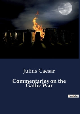 Commentaries on the Gallic War: Strategic Conquests and Political Maneuvers in Ancient Gaul by Caesar, Julius