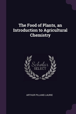 The Food of Plants, an Introduction to Agricultural Chemistry by Laurie, Arthur Pillans