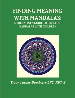 Finding Meaning with Mandalas-A Therapist's Guide to Creating Mandalas with Children by Turner-Bumberry Lpc, Rpt-S Tracy