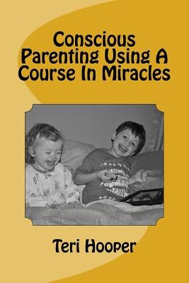 Conscious Parenting Using A Course In Miracles by Hooper, Teri L.
