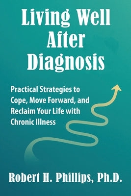 Living Well After Diagnosis: Practical Strategies to Cope, Move Forward, and Reclaim Your Life with Chronic Illness by Phillips, Robert H.