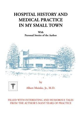 Hospital History and Medical Practice in My Small Town: With Personal Stories of the Author by Meinke, Albert H.
