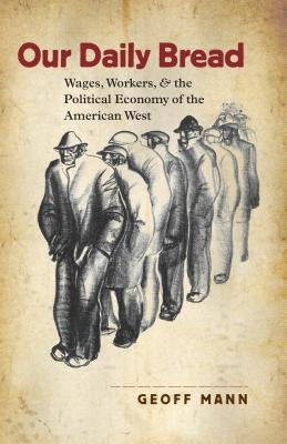 Our Daily Bread: Wages, Workers, and the Political Economy of the American West by Mann, Geoff