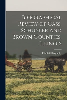 Biographical Review of Cass, Schuyler and Brown Counties, Illinois by Bibliography, Illinois