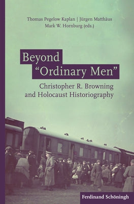 Beyond Ordinary Men: Christopher R. Browning and Holocaust Historiography by Pegelow Kaplan, Thomas