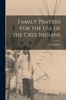 Family Prayers for the Use of the Cree Indians [microform] by MacKay, J. a. (John Alexander) 1838-