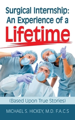 Surgical Internship: An Experience of a Lifetime: (Based Upon True Stories) by Hickey F. a. C. S., Michael S.
