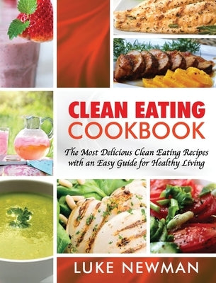 Clean Eating Cookbook: The Most Delicious Clean Eating Recipes with an Easy Guide for Healthy Living by Newman, Luke