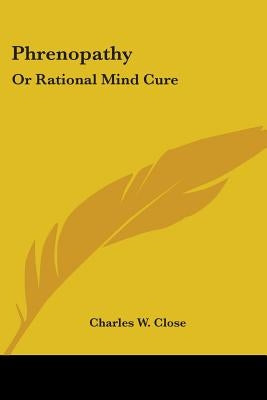Phrenopathy: Or Rational Mind Cure by Close, Charles W.