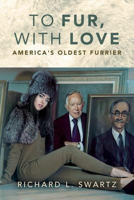 To Fur, With Love: America's Oldest Furrier by Swartz, Richard L.