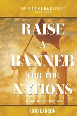 Raise a Banner for the Nations: Go and Make Disciples by Larson, Cho