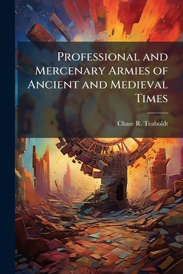 Professional and Mercenary Armies of Ancient and Medieval Times by Teaboldt, Chase R.