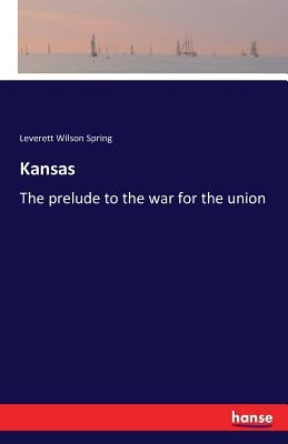 Kansas: The prelude to the war for the union by Spring, Leverett Wilson