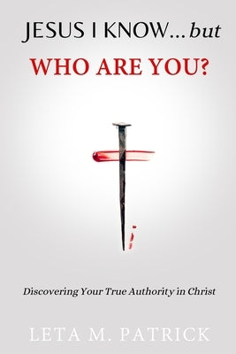 JESUS I KNOW...but WHO ARE YOU?: Discovering Your True Authority in Christ by Patrick, Leta