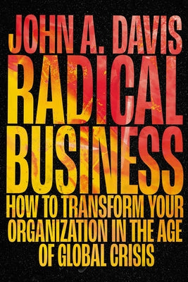 Radical Business: How to Transform Your Organization in the Age of Global Crisis by A. Davis, John