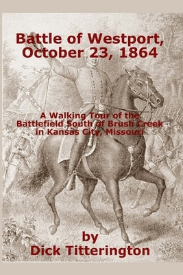 Battle of Westport, October 23, 1864: A Walking Tour of the Battlefield South of Brush Creek in Kansas City, Missouri by Titterington, Dick