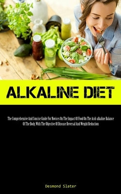 Alkaline Diet: The Comprehensive And Concise Guide For Novices On The Impact Of Food On The Acid-alkaline Balance Of The Body, With T by Slater, Desmond