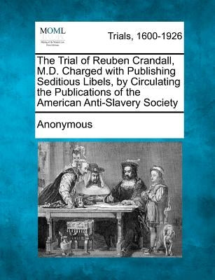 The Trial of Reuben Crandall, M.D. Charged with Publishing Seditious Libels, by Circulating the Publications of the American Anti-Slavery Society by Anonymous