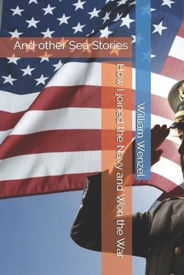 How I joined the Navy and Won the War: And other Sea Stories by Wenzel II, William Henry