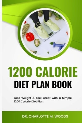 1200 Calorie Diet plan Book: Lose Weight & Feel Great with a Simple 1200 Calorie Diet Plan by Woods, Charlotte M.