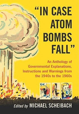 In Case Atom Bombs Fall: An Anthology of Governmental Explanations, Instructions and Warnings from the 1940s to the 1960s by Scheibach, Michael