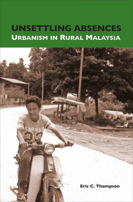 Unsettling Absences: Urbanism in Rural Malaysia by Thompson, Eric C.