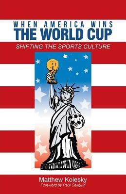 When America Wins the World Cup: Shifting the Sports Culture by Kolesky, Matthew