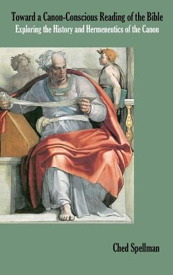 Toward a Canon-Conscious Reading of the Bible: Exploring the History and Hermeneutics of the Canon by Spellman, Ched