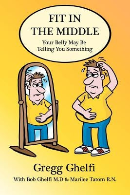 Fit In The Middle: Your Belly May Be Telling You Something by Ghelfi MD, Bob